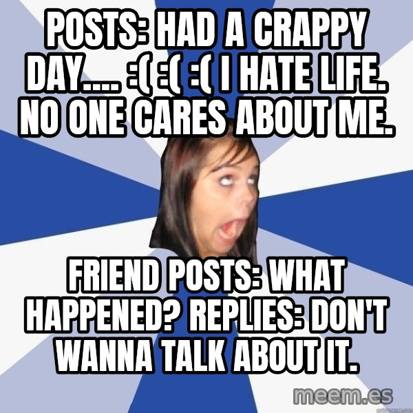 Annoying Facebook Girl meme: posts: had a crappy day.... :( :( :( i hate life. no one cares about me. / friend posts: what happened? replies: don't wanna talk about it.