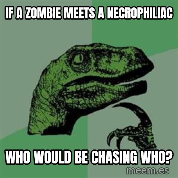 Philosoraptor meme: if a zombie meets a Necrophiliac / who would be chasing who?