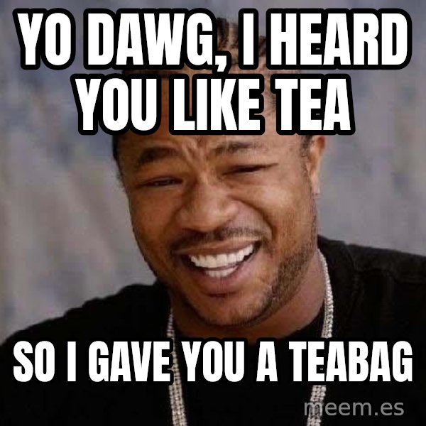 Yo Dawg meme: YO DAWG, I HEARD YOU LIKE TEA / SO I GAVE YOU A TEABAG