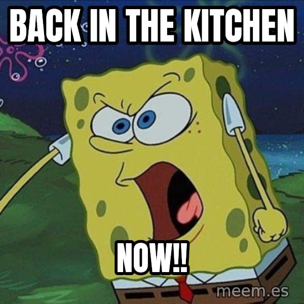 Spongebob Rage meme: Back in the kitchen / now!!