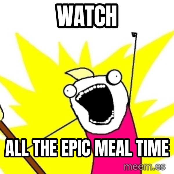 X ALL THE THINGS meme: Watch / all the epic meal time