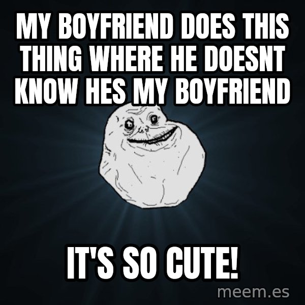 Forever Alone meme: My boyfriend does this thing where he doesnt know hes my boyfriend / it's so cute!