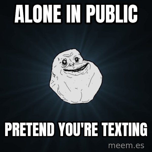 Forever Alone meme: Alone in public / pretend you're texting
