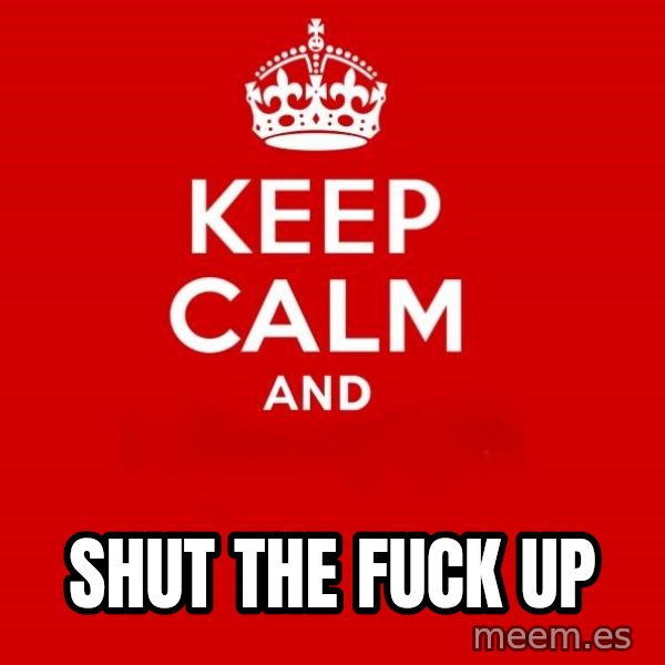 Keep calm and meme: shut the fuck up