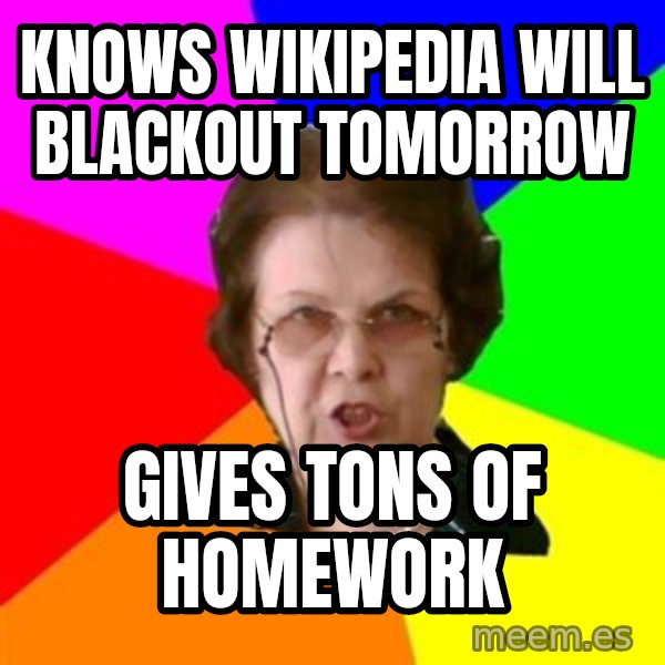 teacher meme: KNOWS WIKIPEDIA WILL BLACKOUT TOMORROW / GIVES TONS OF HOMEWORK