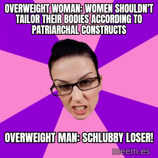 Privilege Denying Feminist meme: Overweight woman: Women shouldn't tailor their bodies according to patriarchal constructs / Overweight man: Schlubby Loser!