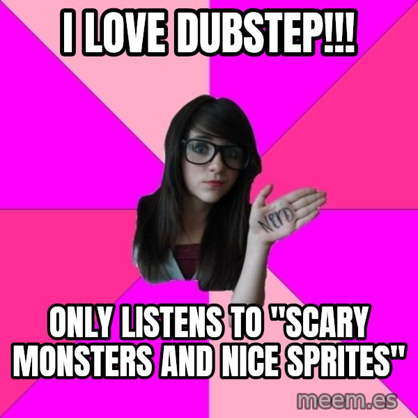 Idiot Nerd Girl meme: I love dubstep!!! / Only listens to "scary monsters and nice sprites"