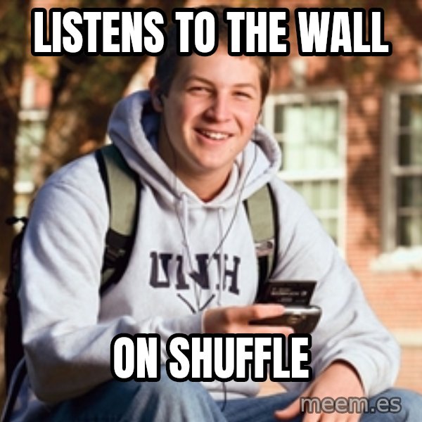 College Freshman meme: Listens to the wall / on shuffle