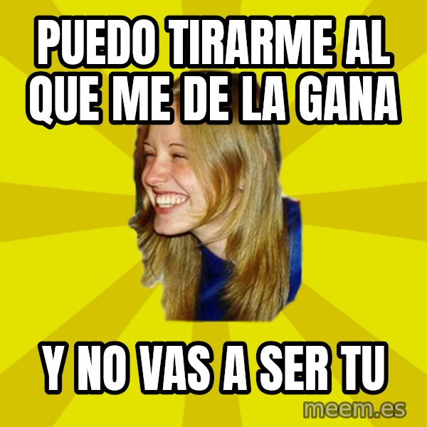 Trologirl meme: Puedo tirarme al que me de la gana / y NO VAS A SER TU