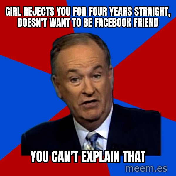 Bill O'Reilly Proves God meme: GIRL REJECTS YOU FOR FOUR YEARS STRAIGHT, DOESN'T WANT TO BE FACEBOOK FRIEND / YOU CAN'T EXPLAIN THAT