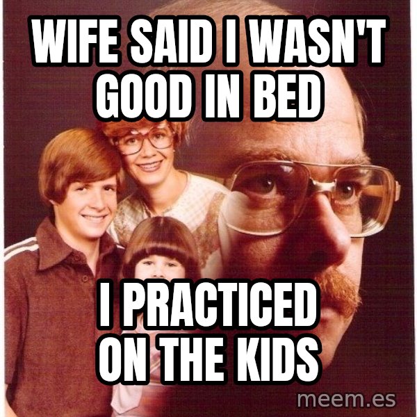 Vengeance Dad meme: Wife Said I wasn't good in bed / I practiced on the kids