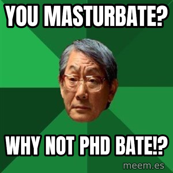 High Expectations Asian Father meme: You MASTURBATE? / WHY NOT PHD BATE!?