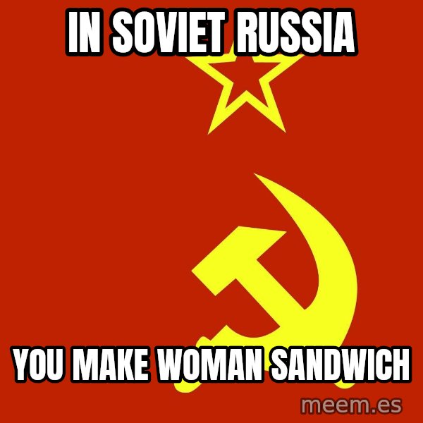 In Soviet Russia meme: in soviet russia / yoU make woman sandwiCh
