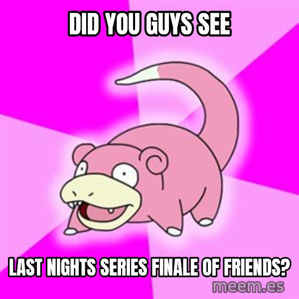 Slowpoke meme: did you guys see / last nights series finale of friends?