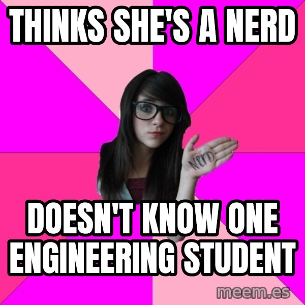 Idiot Nerd Girl meme: Thinks she's a nerd / Doesn't know one engineering student