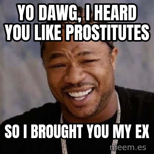Yo Dawg meme: yo dawg, i heard you like prostitutes / So i brought you my ex
