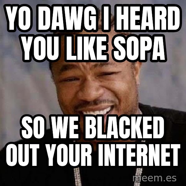 Yo Dawg meme: yo dawg i heard you like sopa / so WE blacked out your internet