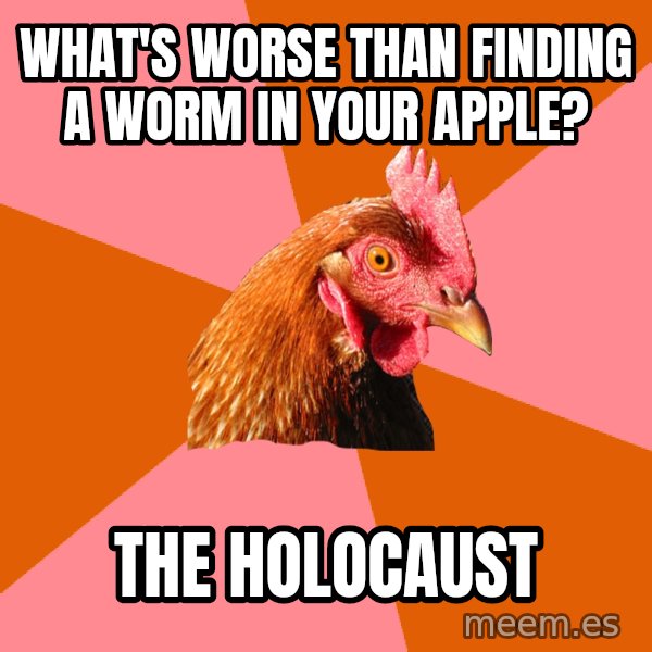 Anti Joke Chicken meme: what's worse than finding a worm in your apple? / the holocaust