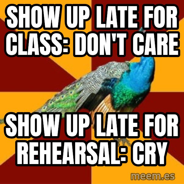 Thespian Peacock meme: Show up late for class: don't care / show up late for rehearsal: cry