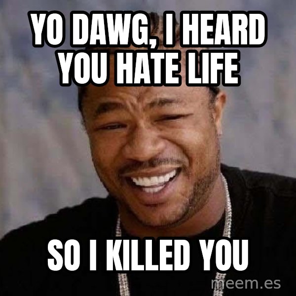 Yo Dawg meme: Yo Dawg, I heard you Hate Life / So I Killed You
