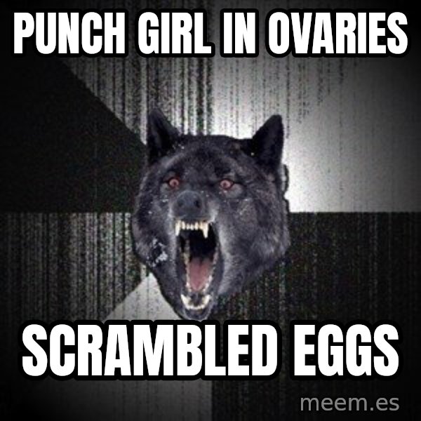 Insanity Wolf meme: Punch Girl in ovaries / Scrambled eggs