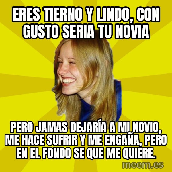 Trologirl meme: Eres tierno y lindo, con gusto seria tu novia / pero jamas DEJARÍA a mi novio, me hace sufrir y me engaña, pero en el fondo se que me quiere.