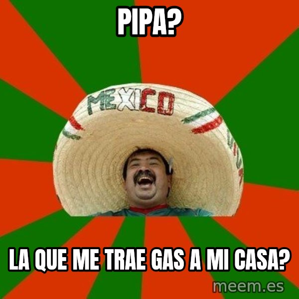 Successful Mexican meme: PIPA? / la que me trae gas a mi casa?