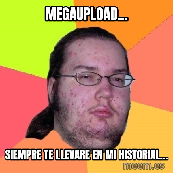 gordo granudo meme: megaupload... / siempre te llevare en mi historial...