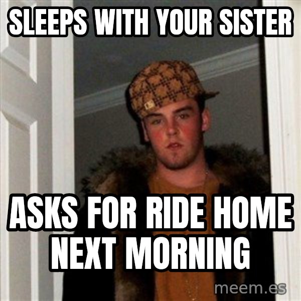 Scumbag Steve meme: sleeps with your sister / asks for ride home next morning