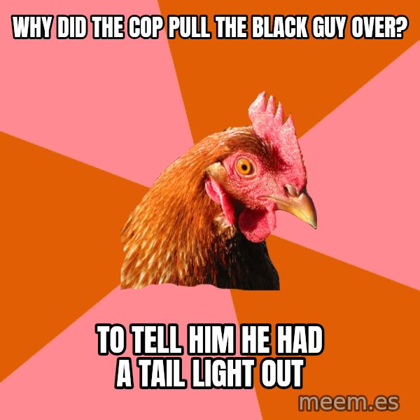 Anti Joke Chicken meme: why did the cop pull the black guy over? / to tell him he had a tail light out