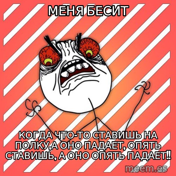 iHate meme: меня бесит / когда что-то ставишь на полку,а оно падает, опять ставишь, а оно опять падает!!