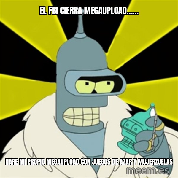 Bender IMHO meme: el fbi cierra megaupload...... / hare mi propio megaupload con juegos de azar y mujerzuelas