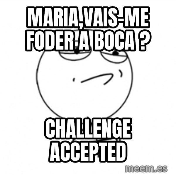 Challenge Accepted 2 meme: maria,vais-me foder a boca ? / Challenge accepted