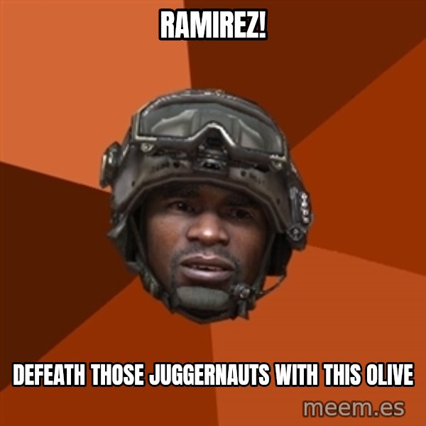 Sgt. Foley meme: ramirez! / defeath those juggernauts with this olive