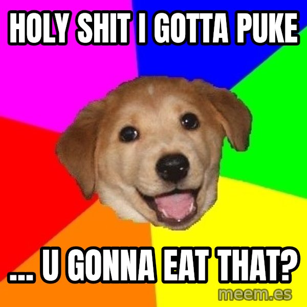 Advice Dog meme: holy shit i gotta puke / ... u gonna eat that?