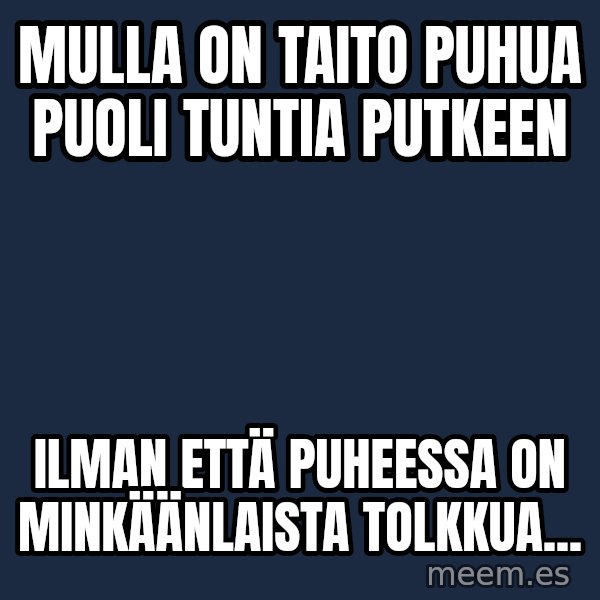 Katainen Perkele meme: mulla on  taito puhua   puoli  tuntia putkeen / ilman että   puheessa on   minkäänlaista  tolkkua...