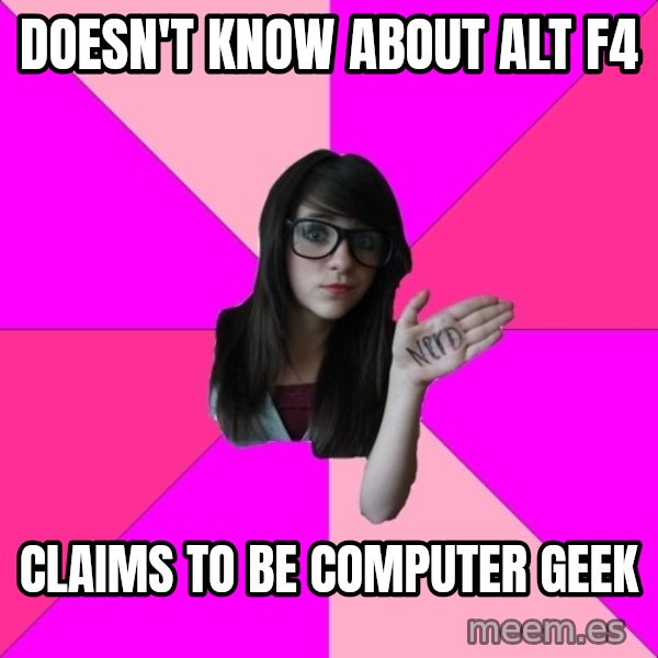 Idiot Nerd Girl meme: doesn't know about alt f4 / Claims to be computer geek