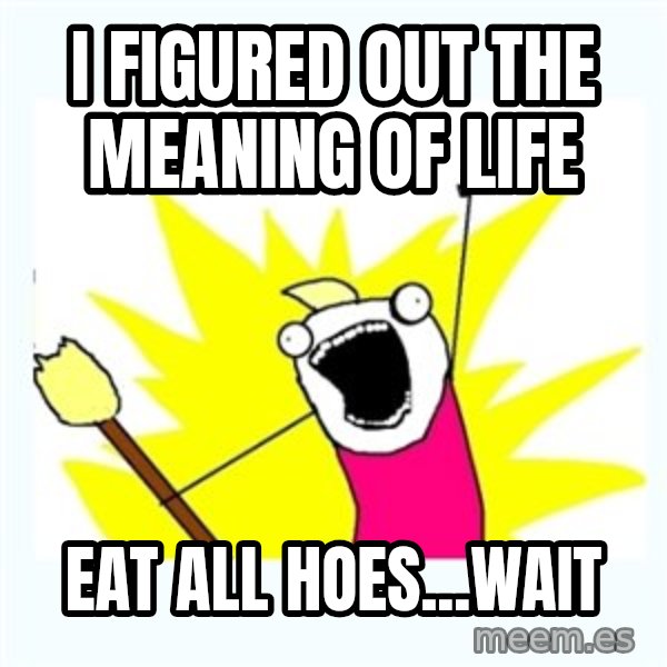 All the things meme: I FIGURED OUT THE MEANING OF LIFE / EAT ALL HOES...wait