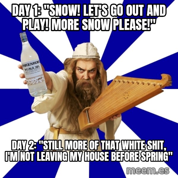 FinnishProblems meme: Day 1: "snow! Let's go out and play! More snow please!" / Day 2: "Still more of that white shit, I'm not leaving my house before spring"