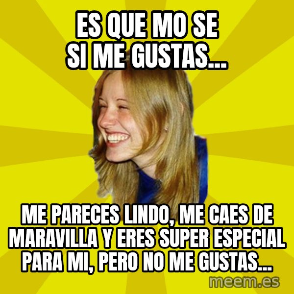 Trologirl meme: es que mo se si me gustas... / mE PARECES LINDO, ME CAES DE MARAVILLA Y ERES SUPER ESPECIAL PARA MI, PERO NO ME GUSTAS...