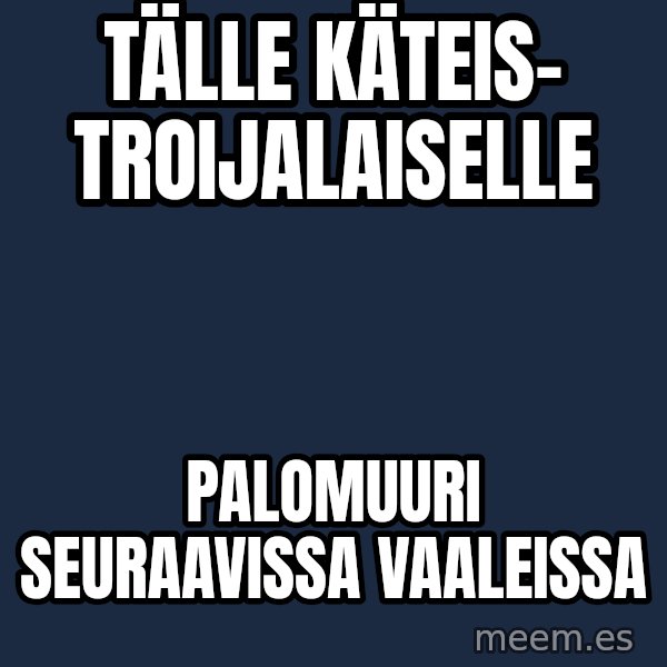 Katainen Perkele meme: tälle   käteis-    troijalaiselle / palomuuri        seuraavissa   vaaleissa
