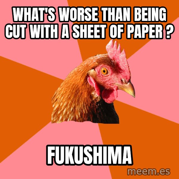 Anti Joke Chicken meme: what's worse than being cut with a sheet of paper ? / Fukushima