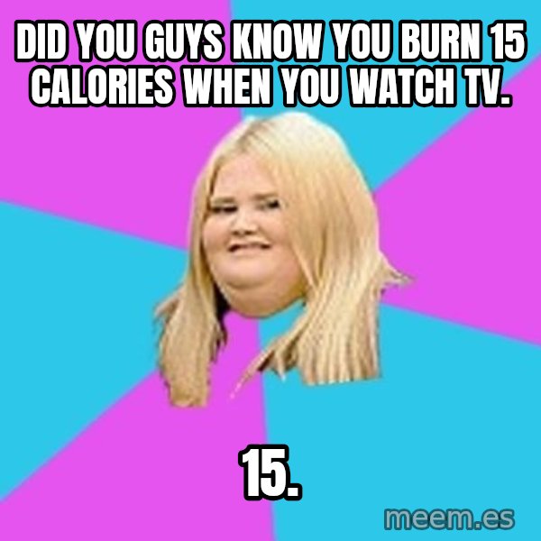 Fat Girl meme: Did you guys know you burn 15 calories when you watch tv. / 15.