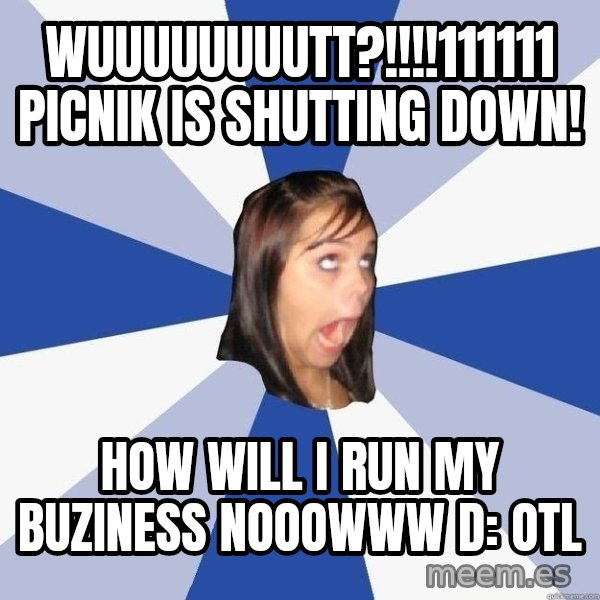 Annoying Facebook Girl meme: wuuuuuuuutt?!!!!111111 PICNIK IS SHUTTING DOWN! / how will i run my buziness nooowww D: OTL