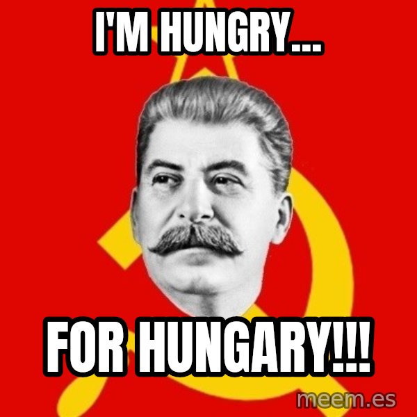 Stalin Says meme: I'm Hungry... / For Hungary!!!