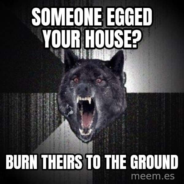 Insanity Wolf meme: Someone egged your house? / Burn theirs to the ground