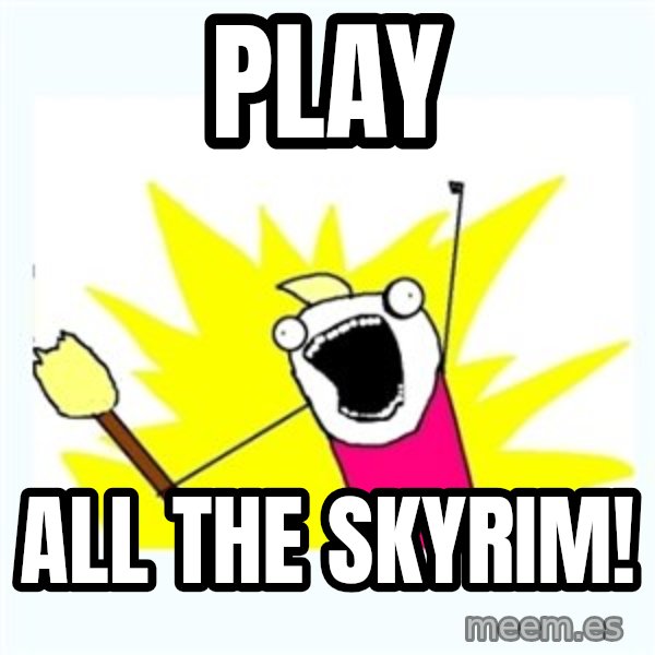 X ALL THE THINGS meme: play / all the skyrim!