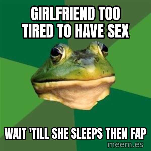 Foul Bachelor Frog meme: girlfriend too tired to have sex / wait 'till she sleeps then fap