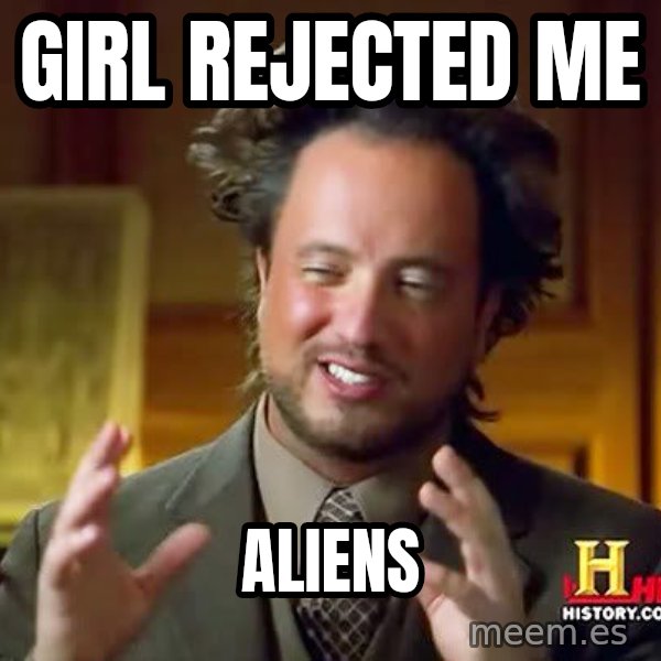 Ancient Aliens meme: Girl rejected me / aliens