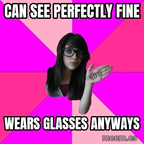 Idiot Nerd Girl meme: Can see perfectly fine / wears glasses anyways